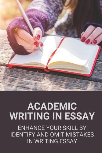 Academic Writing In Essay: Enhance Your Skill By Identify And Omit Mistakes In Writing Essay: Tips To Avoid Mistakes In Academic Writing