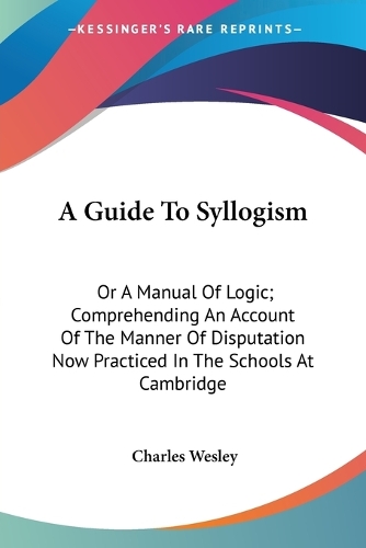 A Guide To Syllogism: Or A Manual Of Logic; Comprehending An Account Of The Manner Of Disputation Now Practiced In The Schools At Cambridge