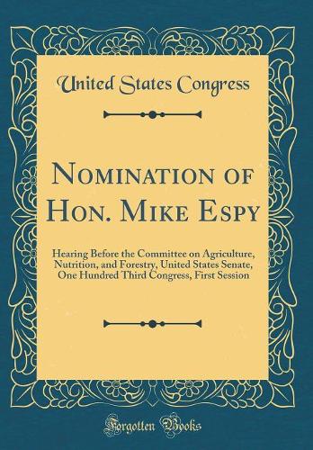 Nomination of Hon. Mike Espy: Hearing Before the Committee on Agriculture, Nutrition, and Forestry, United States Senate, One Hundred Third Congress, First Session (Classic Reprint)