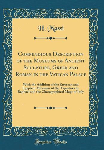 Compendious Description of the Museums of Ancient Sculpture, Greek and Roman in the Vatican Palace: With the Addition of the Etruscan and Egyptian Museums of the Tapestries by Raphael and the Chorographical Maps of Italy (Classic Reprint)