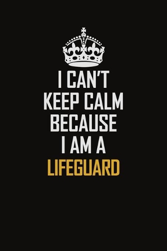 I Can't Keep Calm Because I Am A Lifeguard: Motivational Career Pride Quote 6x9 Blank Lined Job Inspirational Notebook Journal