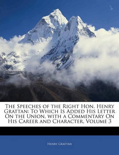 The Speeches of the Right Hon. Henry Grattan: To Which Is Added His Letter on the Union, with a Commentary on His Career and Character, Volume 3