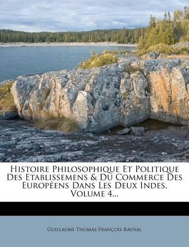 Histoire Philosophique Et Politique Des Etablissemens & Du Commerce Des Europeens Dans Les Deux Indes, Volume 4...
