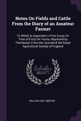 Notes On Fields and Cattle From the Diary of an Amateur Farmer: To Which Is Appended a Prize Essay On Time of Entry On Farms, Reprinted by Permission From the Journal of the Royal Agricultural Society of England
