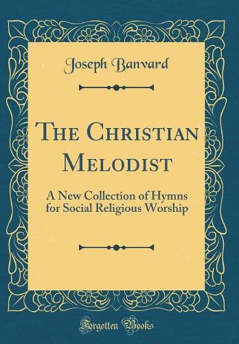 The Christian Melodist: A New Collection of Hymns for Social Religious Worship (Classic Reprint)