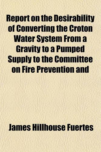 Report on the Desirability of Converting the Croton Water System from a Gravity to a Pumped Supply to the Committee on Fire Prevention and