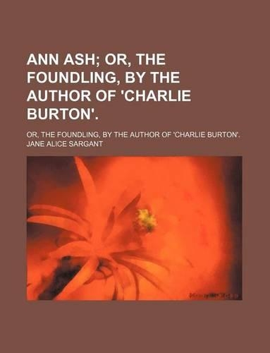 Ann Ash; Or, the Foundling, by the Author of 'Charlie Burton' Or, the Foundling, by the Author of 'Charlie Burton'.