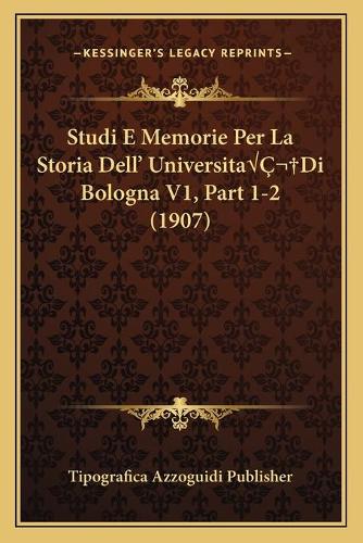 Studi E Memorie Per La Storia Dell' UniversitaÂ Di Bologna V1, Part 1-2 (1907)