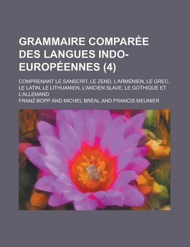 Grammaire Comparee Des Langues Indo-Europeennes; Comprenant Le Sanscrit, Le Zend, L'Armenien, Le Grec, Le Latin, Le Lithuanien, L'Ancien Slave, Le Got