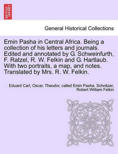 Emin Pasha in Central Africa. Being a collection of his letters and journals. Edited and annotated by G. Schweinfurth, F. Ratzel, R. W. Felkin and G. Hartlaub. With two portraits, a map, and notes. Translated by Mrs. R. W. Felkin.