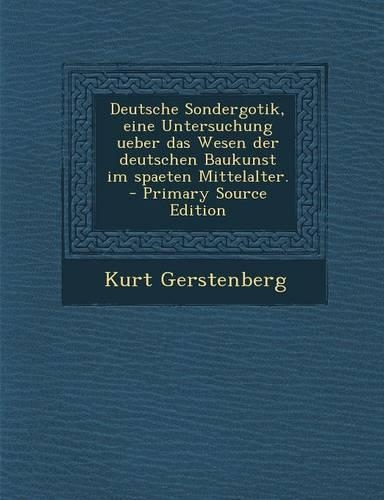 Deutsche Sondergotik, Eine Untersuchung Ueber Das Wesen Der Deutschen Baukunst Im Spaeten Mittelalter.