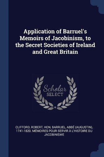 Application of Barruel's Memoirs of Jacobinism, to the Secret Societies of Ireland and Great Britain