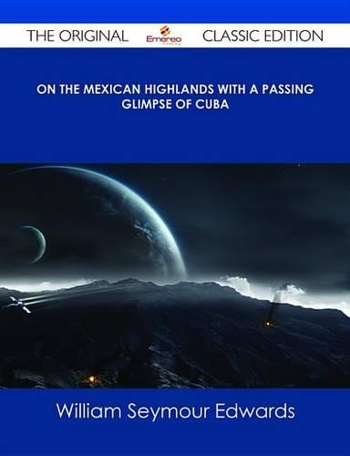 On the Mexican Highlands with a Passing Glimpse of Cuba - The Original Classic Edition