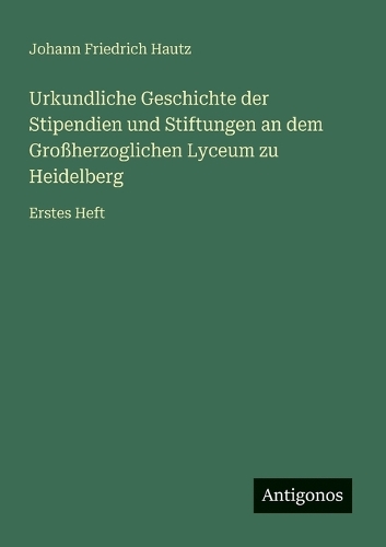 Urkundliche Geschichte der Stipendien und Stiftungen an dem Großherzoglichen Lyceum zu Heidelberg