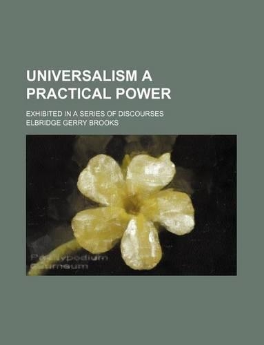 Universalism a Practical Power; Exhibited in a Series of Discourses