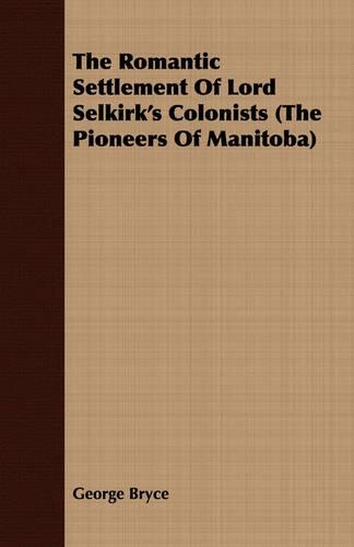 The Romantic Settlement Of Lord Selkirk's Colonists (The Pioneers Of Manitoba)