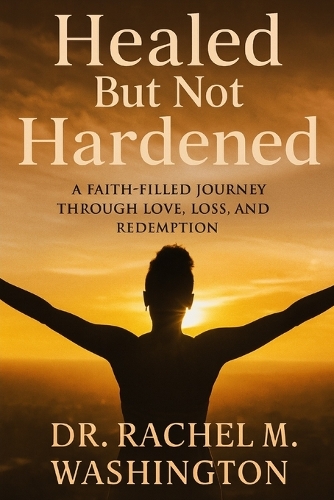 Healed But Not Hardened: A Faith-Filled Journey Through Love, Loss, and Redemption