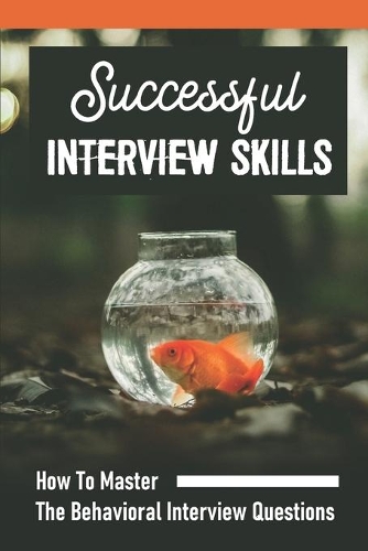 Successful Interview Skills: How To Master The Behavioral Interview Questions: How To Be Outstanding In An Interview