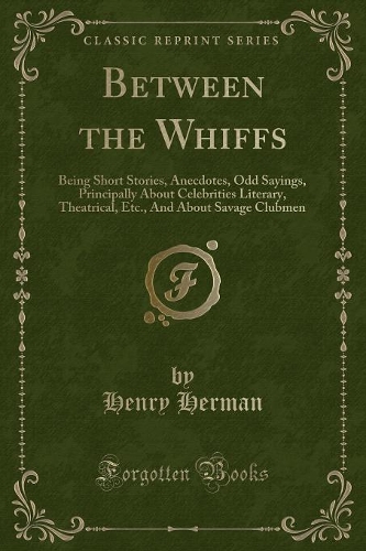 Between the Whiffs: Being Short Stories, Anecdotes, Odd Sayings, Principally about Celebrities Literary, Theatrical, Etc., and about Savage Clubmen (Classic Reprint)