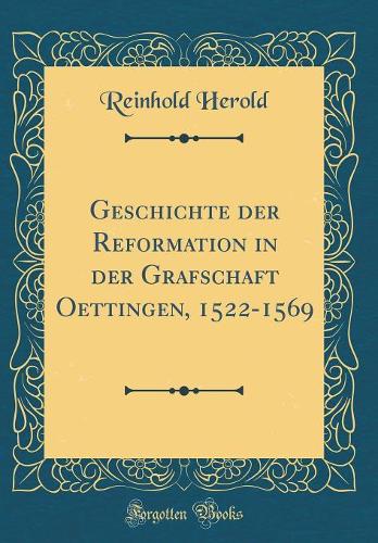 Geschichte der Reformation in der Grafschaft Oettingen, 1522-1569 (Classic Reprint)