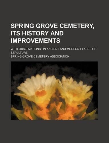 Spring Grove Cemetery, Its History and Improvements; With Observations on Ancient and Modern Places of Sepulture