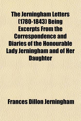 The Jerningham Letters (1780-1843) Being Excerpts from the Correspondence and Diaries of the Honourable Lady Jerningham and of Her Daughter