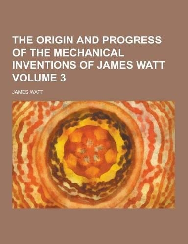 The Origin and Progress of the Mechanical Inventions of James Watt Volume 3