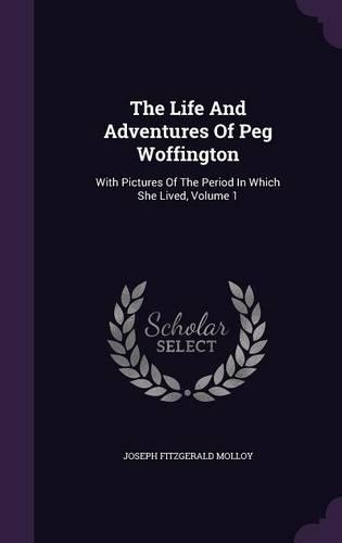 The Life And Adventures Of Peg Woffington: With Pictures Of The Period In Which She Lived, Volume 1