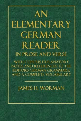 An Elementary German Reader in Prose and Verse: With Copious Explanatory Notes and References to the Editors German Grammars, and a Complete Vocabulary