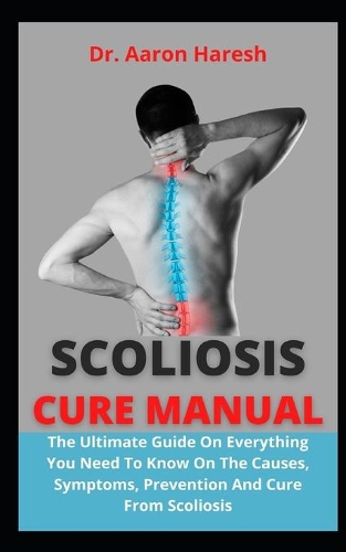 Scoliosis Cure: The Ultimate Guide On Complete Treatment And Cure From Scoliosis (Everything You Need To Know)