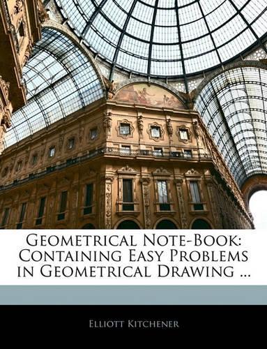 Geometrical Note-Book: Containing Easy Problems in Geometrical Drawing ...