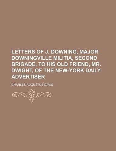 Letters of J. Downing, Major, Downingville Militia, Second Brigade, to His Old Friend, Mr. Dwight, of the New-York Daily Advertiser