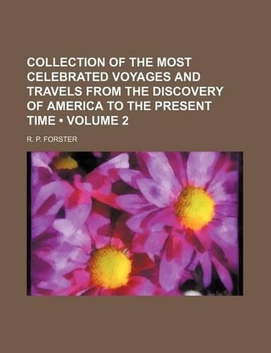 A Collection of the Most Celebrated Voyages and Travels, from the Discovery of America to the Present Time; Arranged in Systematic Order, Geographic