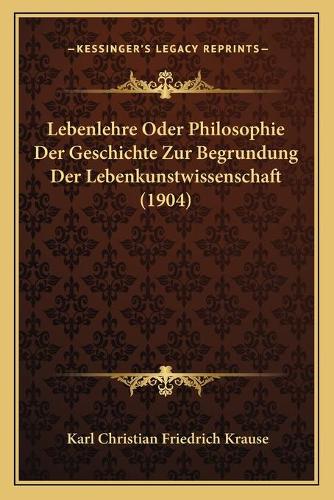 Lebenlehre Oder Philosophie Der Geschichte Zur Begrundung Der Lebenkunstwissenschaft (1904)