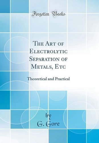The Art of Electrolytic Separation of Metals, Etc: Theoretical and Practical (Classic Reprint)