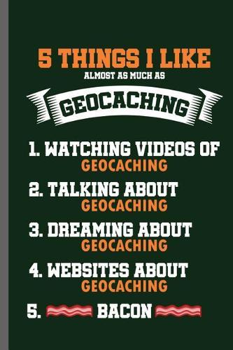 5 thins I like almost as much as Geocaching 1.Watching videos of Geocaching 2. Talking about Geocaching 3.Dreaming about Geocaching 4.Websites about Geocaching 5.Bacon: Geocaching Pastime GPS Gift (6x9) Lined notebook Journal to write in