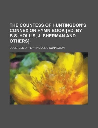 The Countess of Huntingdon's Connexion Hymn Book [Ed. by B.S. Hollis, J. Sherman and Others]