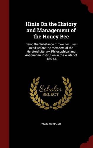 Hints on the History and Management of the Honey Bee: Being the Substance of Two Lectures Read Before the Members of the Hereford Literary, Philosophical and Antiquarian Institution in the Winter of 185
