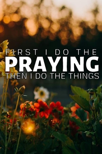 First I Do the Praying: Then I Do the Things A Prayer Journal To Record of God's Faithfulness - Praise And Give Thanks to God, Devotional Journal for Women and Men