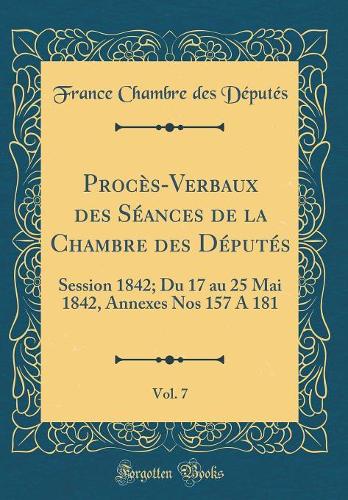 Procès-Verbaux des Séances de la Chambre des Députés, Vol. 7: Session 1842; Du 17 au 25 Mai 1842, Annexes Nos 157 A 181 (Classic Reprint)