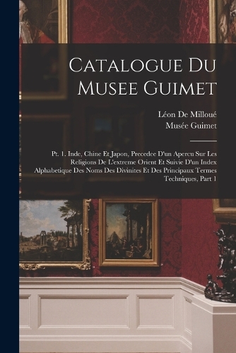 Catalogue Du Musee Guimet: Pt. 1. Inde, Chine Et Japon, Precedee D'un Apercu Sur Les Religions De L'extreme Orient Et Suivie D'un Index Alphabetique Des Noms Des Divinites Et 