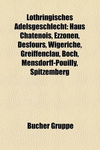 Lothringisches Adelsgeschlecht Lothringisches Adelsgeschlecht Lothringisches Adelsgeschlecht: Haus Ch Tenois, Ezzonen, Desfours, Wigeriche, Greiffenclau, Haus Ch Tenois, Ezzonen, Desfours, Wigeriche, Greiffenclau, Haus Ch Tenois, Ezzonen, Des