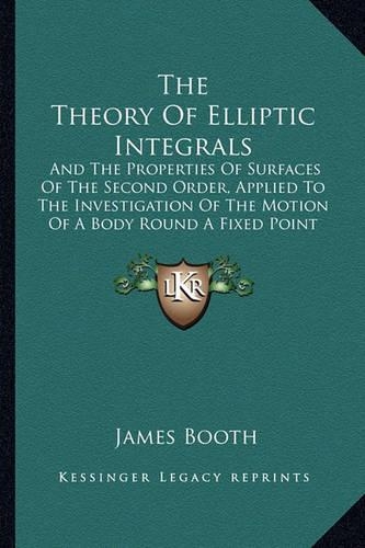 The Theory Of Elliptic Integrals: And The Properties Of Surfaces Of The Second Order, Applied To The Investigation Of The Motion Of A Body Round A Fixed Point (1851)