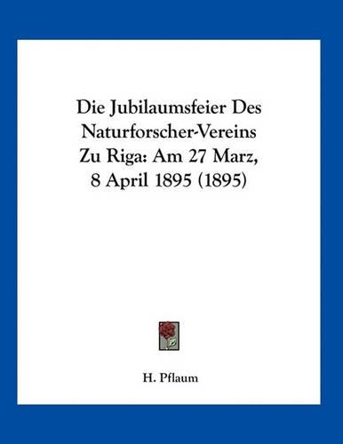 Die Jubilaumsfeier Des Naturforscher-Vereins Zu Riga: Am 27 Marz, 8 April 1895 (1895)