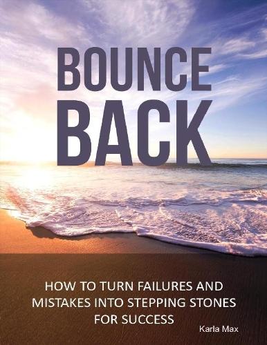Bounce Back - How to Turn Failures and Mistakes into Stepping Stones for Success
