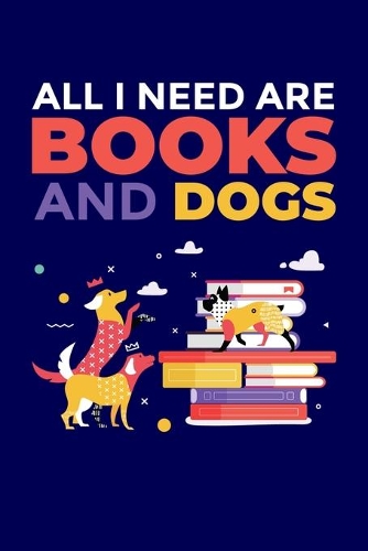 All I Need Are Books And Dogs: Notebook For Book Reading Lovers and Dog Fans
