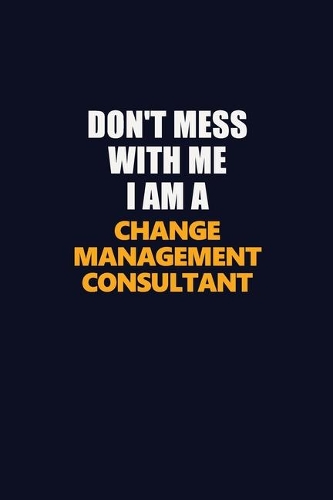 Don't Mess With Me I Am A Change Management Consultant: Career journal, notebook and writing journal for encouraging men, women and kids. A framework for building your career.