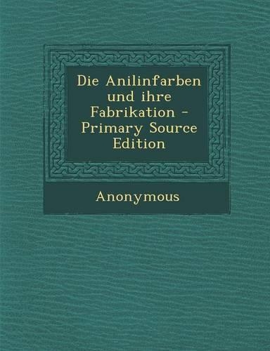 Die Anilinfarben Und Ihre Fabrikation - Primary Source Edition