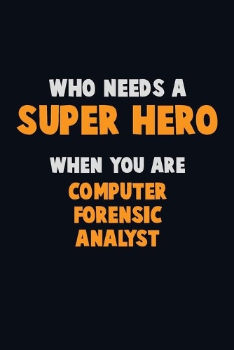 Who Need A SUPER HERO, When You Are Computer Forensic Analyst: 6X9 Career Pride 120 pages Writing Notebooks