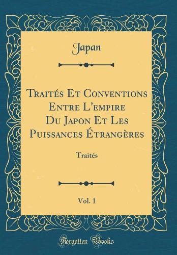 Traités Et Conventions Entre L'empire Du Japon Et Les Puissances Étrangères, Vol. 1: Traités (Classic Reprint)